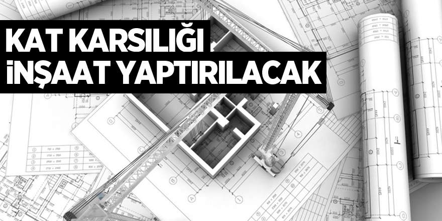 KAT KARŞILIĞI İNŞAAT YAPTIRILACAK