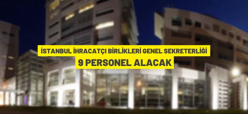 İstanbul İhracatçı Birlikleri Genel Sekreterliği 9 personel alacak