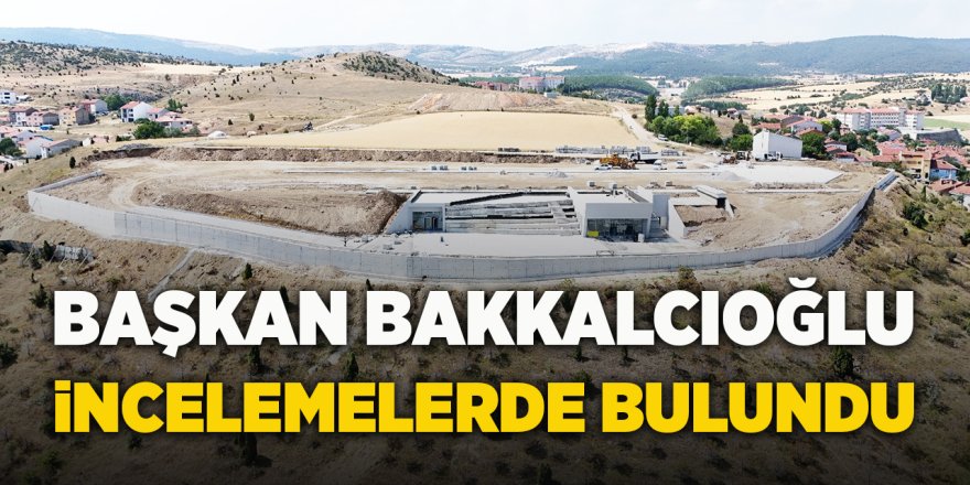 Başkan Bakkalcıoğlu İncelemelerde Bulundu