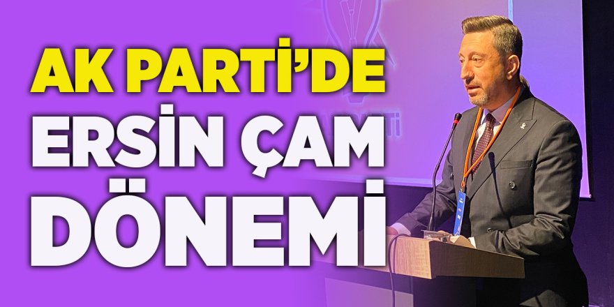 AK Parti'de Ersin Çam Dönemi