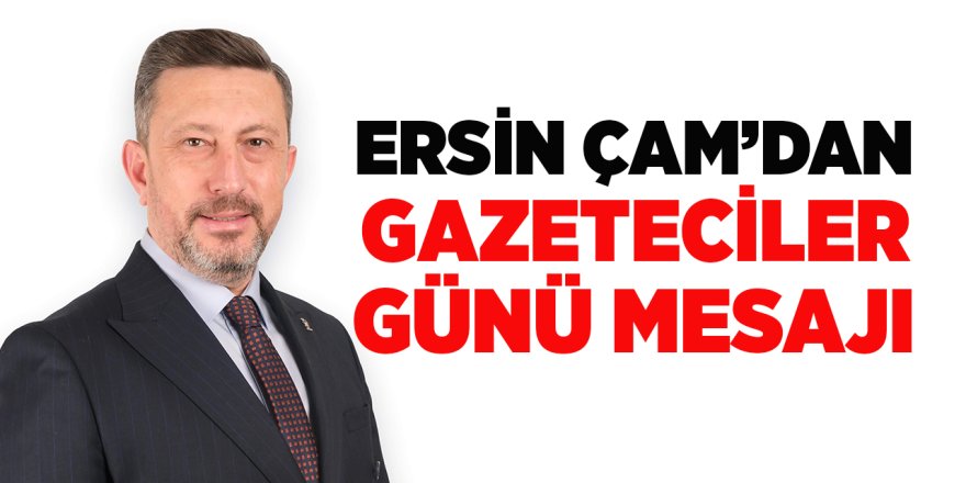 Ersin Çam'dan Gazeteciler Günü Mesajı